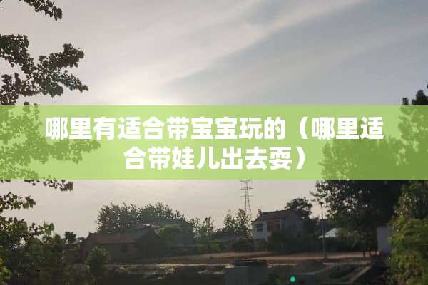 哪里有适合带宝宝玩的（哪里适合带娃儿出去耍）