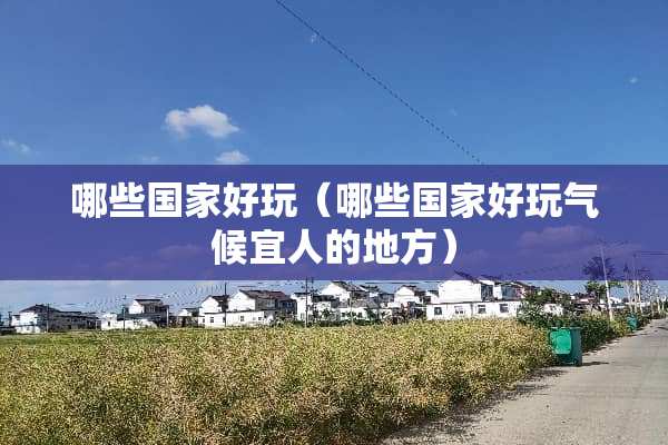 哪些国家好玩（哪些国家好玩气候宜人的地方）