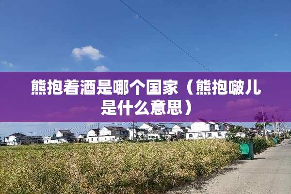 熊抱着酒是哪个国家（熊抱啵儿是什么意思）