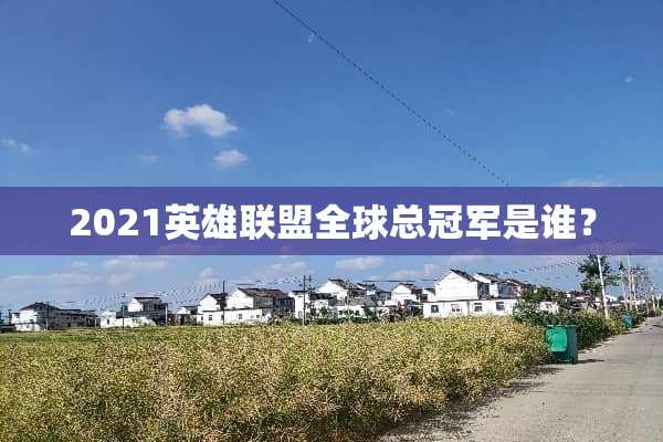 2021英雄联盟全球总冠军是谁？