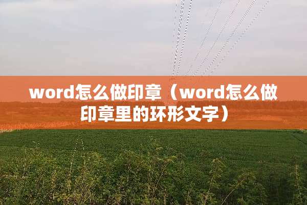 word怎么做印章（word怎么做印章里的环形文字）