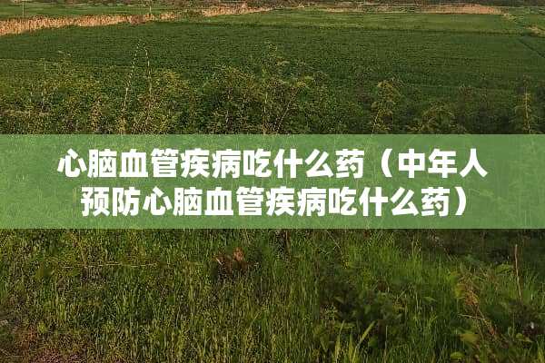 心脑血管疾病吃什么药（中年人预防心脑血管疾病吃什么药）
