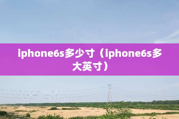 iphone6s多少寸（iphone6s多大英寸）