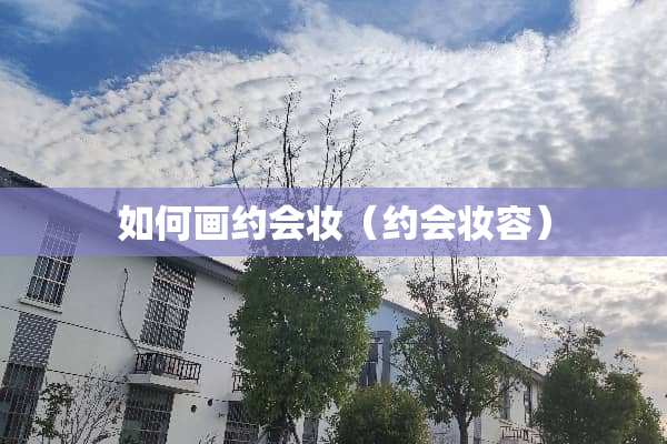 如何画约会妆（约会妆容）