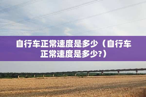 自行车正常速度是多少（自行车正常速度是多少?）