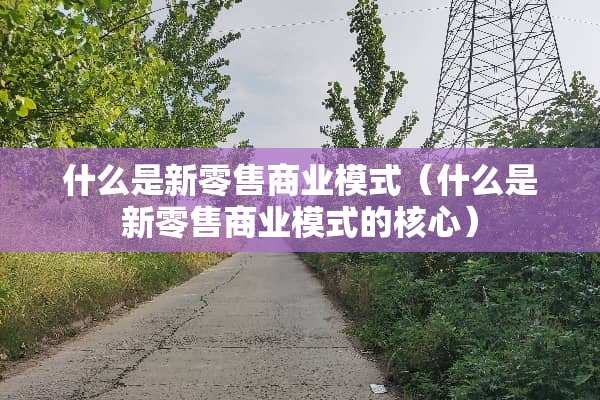 什么是新零售商业模式（什么是新零售商业模式的核心）