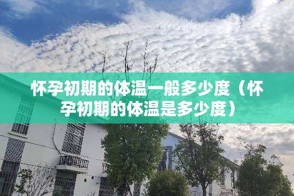 怀孕初期的体温一般多少度（怀孕初期的体温是多少度）