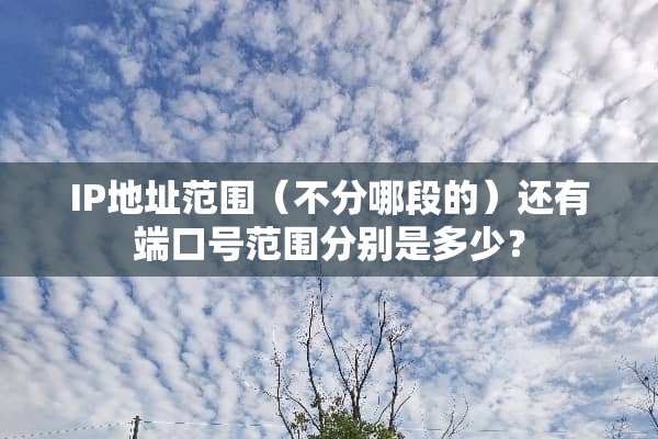 IP地址范围（不分哪段的）还有端口号范围分别是多少？