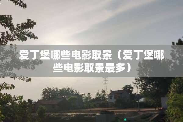 爱丁堡哪些电影取景（爱丁堡哪些电影取景最多）