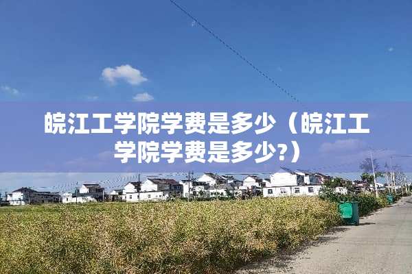 皖江工学院学费是多少（皖江工学院学费是多少?）