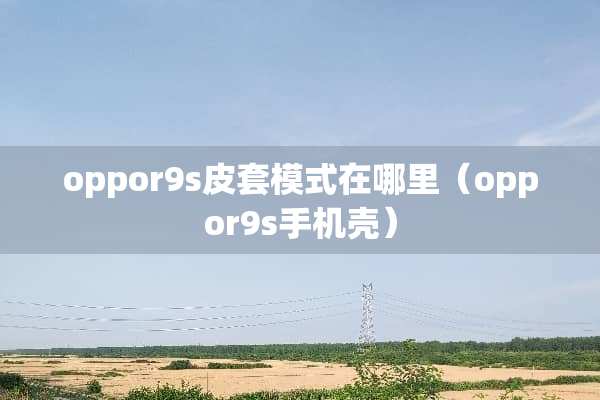 oppor9s皮套模式在哪里（oppor9s手机壳）