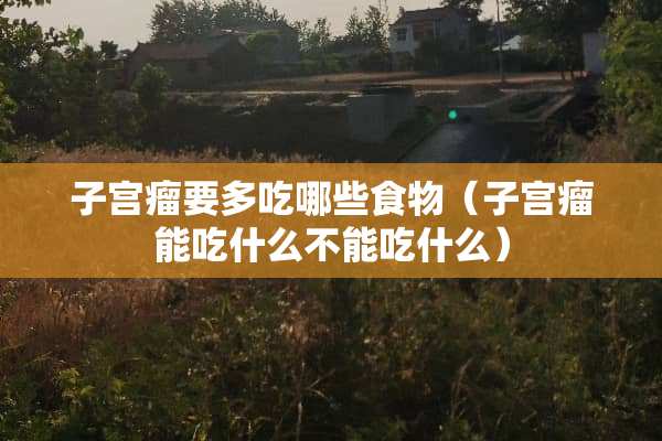 子宫瘤要多吃哪些食物（子宫瘤能吃什么不能吃什么）
