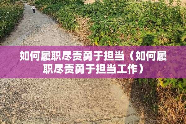 如何履职尽责勇于担当（如何履职尽责勇于担当工作）