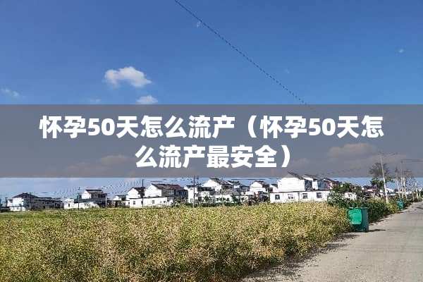 怀孕50天怎么流产（怀孕50天怎么流产最安全）