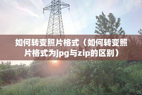 如何转变照片格式（如何转变照片格式为jpg与zip的区别）