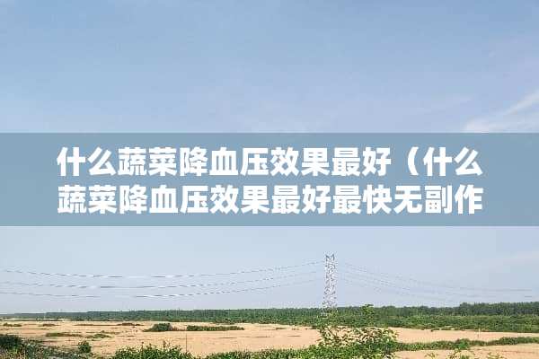 什么蔬菜降血压效果最好（什么蔬菜降血压效果最好最快无副作用）