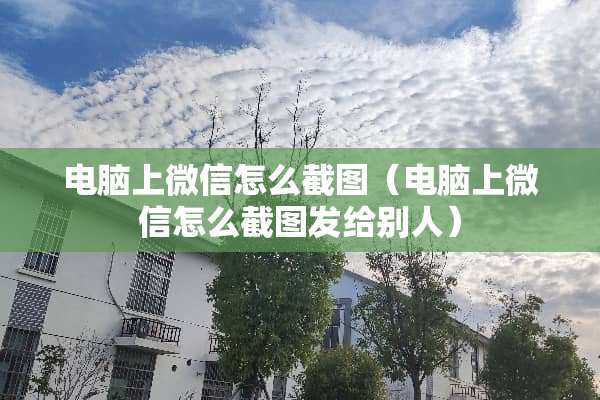 电脑上微信怎么截图（电脑上微信怎么截图发给别人）