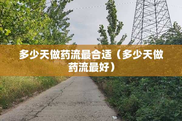 多少天做药流最合适（多少天做药流最好）