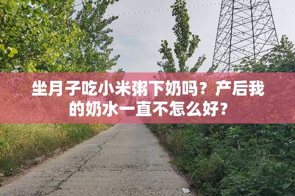 坐月子吃小米粥下奶吗？产后我的奶水一直不怎么好？