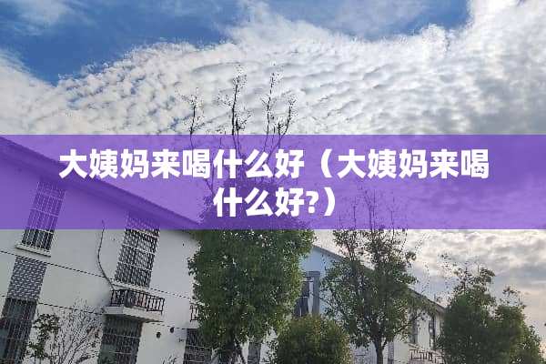 大姨妈来喝什么好（大姨妈来喝什么好?）