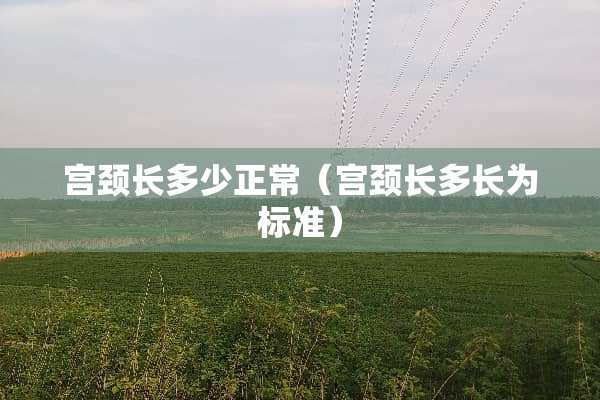 宫颈长多少正常（宫颈长多长为标准）