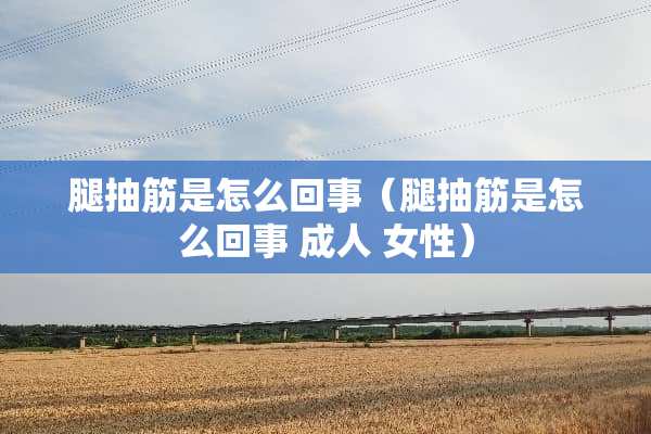 腿抽筋是怎么回事（腿抽筋是怎么回事 ** 女性）