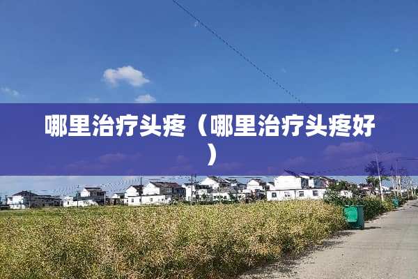 哪里治疗头疼（哪里治疗头疼好）