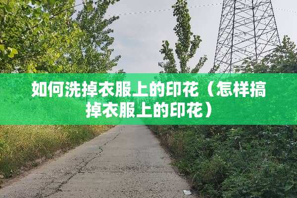 如何洗掉衣服上的印花（怎样搞掉衣服上的印花）
