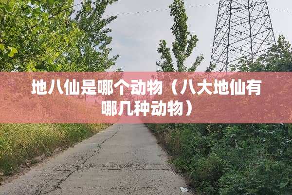 地八仙是哪个动物（八大地仙有哪几种动物）