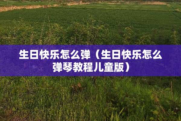 生日快乐怎么弹（生日快乐怎么弹琴教程儿童版）