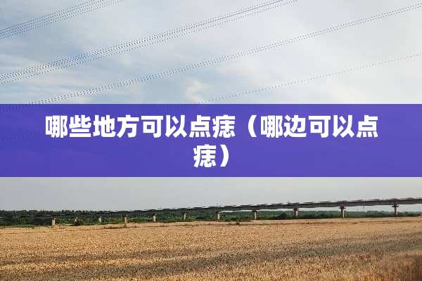 哪些地方可以点痣（哪边可以点痣）