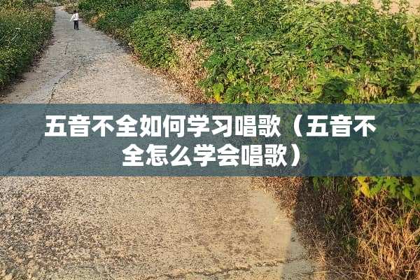 五音不全如何学习唱歌（五音不全怎么学会唱歌）