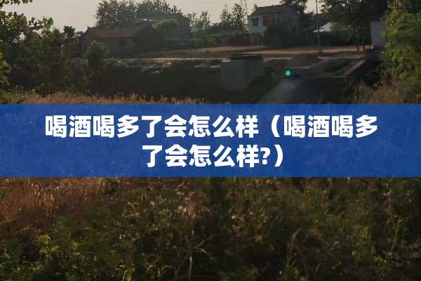 喝酒喝多了会怎么样（喝酒喝多了会怎么样?）