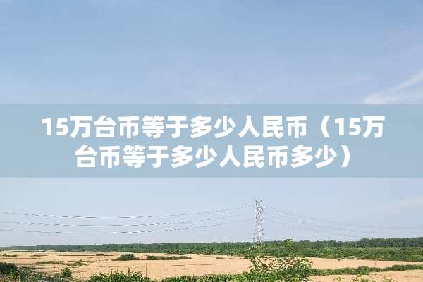 15万台币等于多少人民币（15万台币等于多少人民币多少）