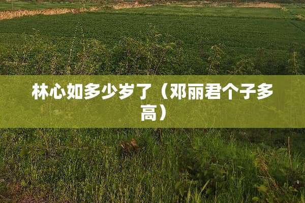 林心如多少岁了（邓丽君个子多高）