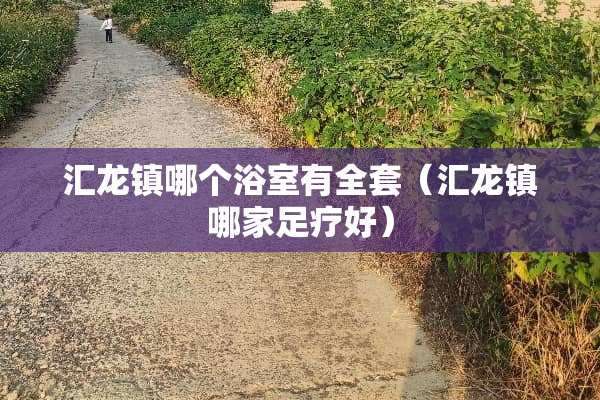 汇龙镇哪个浴室有**（汇龙镇哪家**好）