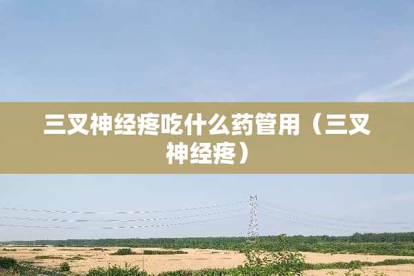 三叉神经疼吃什么药管用（三叉神经疼）