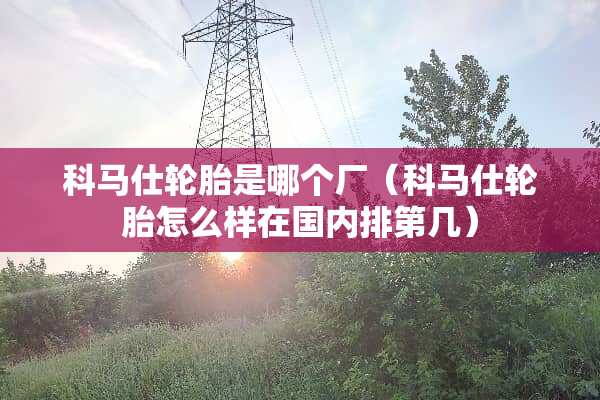 科马仕轮胎是哪个厂（科马仕轮胎怎么样在国内排第几）
