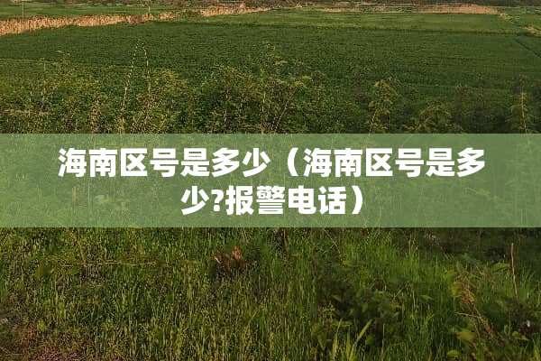 海南区号是多少（海南区号是多少?报警电话）