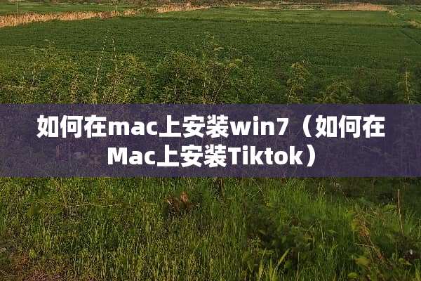 如何在mac上安装win7（如何在Mac上安装Tiktok）