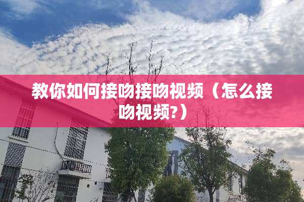 教你如何接吻接吻视频（怎么接吻视频?）