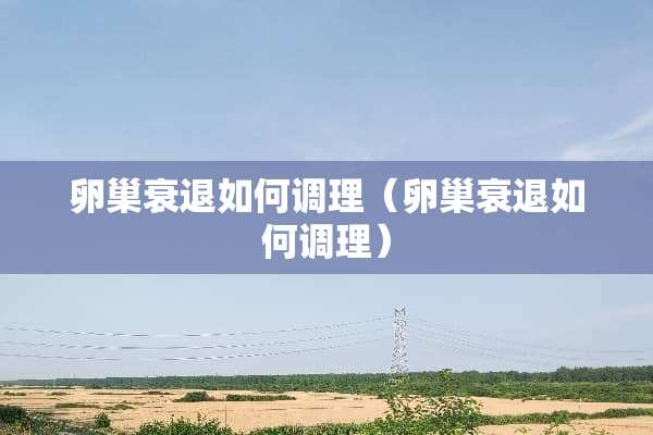 卵巢衰退如何调理（卵巢衰退如何调理）