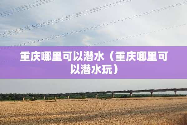 重庆哪里可以潜水（重庆哪里可以潜水玩）