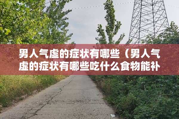 男人气虚的症状有哪些（男人气虚的症状有哪些吃什么食物能补）