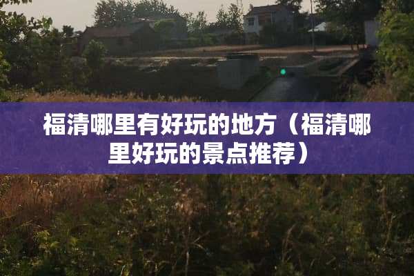 福清哪里有好玩的地方（福清哪里好玩的景点推荐）