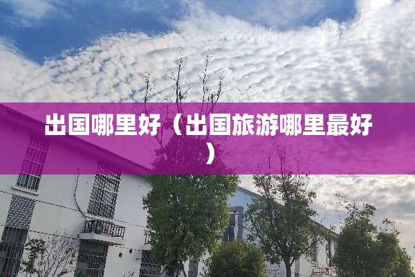 出国哪里好（出国旅游哪里最好）
