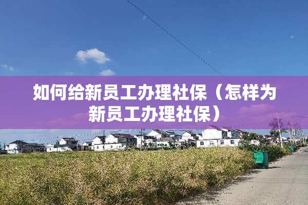 如何给新员工办理社保（怎样为新员工办理社保）