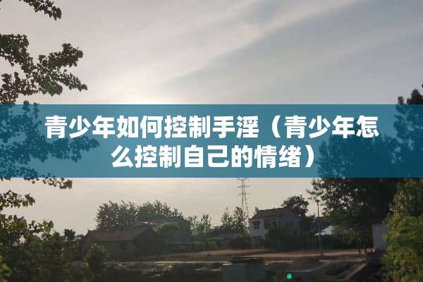 青少年如何控制手*（青少年怎么控制自己的情绪）