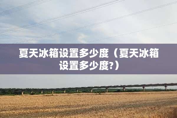 夏天冰箱设置多少度（夏天冰箱设置多少度?）
