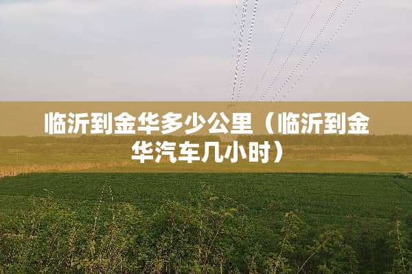 临沂到金华多少公里（临沂到金华汽车几小时）